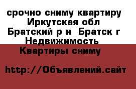 срочно сниму квартиру - Иркутская обл., Братский р-н, Братск г. Недвижимость » Квартиры сниму   